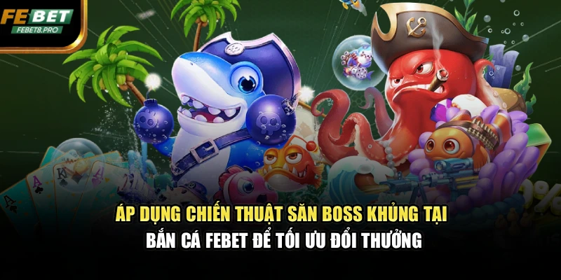 Áp dụng chiến thuật săn Boss khủng tại bắn cá FEBET để tối ưu đổi thưởng