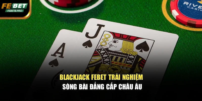 Blackjack Febet – Trải Nghiệm Sòng Bài Đẳng Cấp Châu Âu 1 Blackjack Febet – Trải Nghiệm Sòng Bài Đẳng Cấp Châu Âu