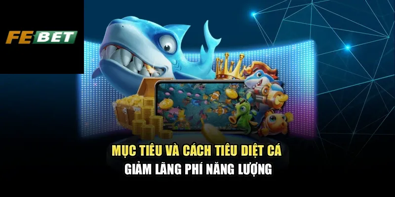 Bắn Cá Đổi Thưởng – Săn Cá Sinh Động, Chiến Lược Hiệu Quả 3 Mục tiêu và cách tiêu diệt cá giảm lãng phí năng lượng